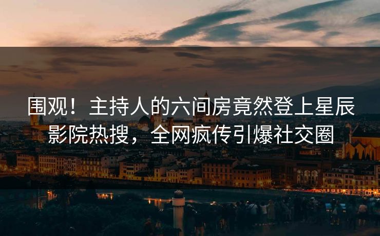 围观！主持人的六间房竟然登上星辰影院热搜，全网疯传引爆社交圈