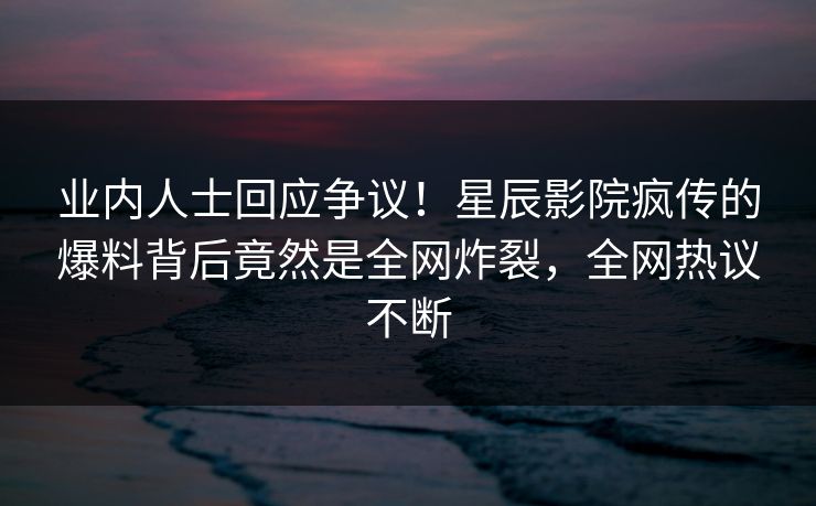 业内人士回应争议！星辰影院疯传的爆料背后竟然是全网炸裂，全网热议不断