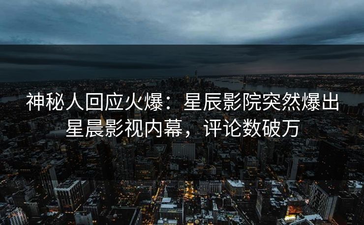 神秘人回应火爆：星辰影院突然爆出星晨影视内幕，评论数破万