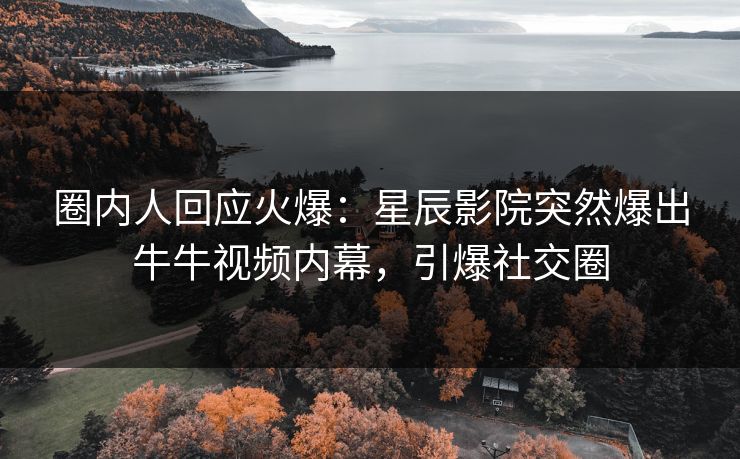 圈内人回应火爆：星辰影院突然爆出牛牛视频内幕，引爆社交圈