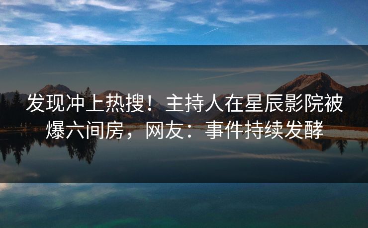 发现冲上热搜！主持人在星辰影院被爆六间房，网友：事件持续发酵