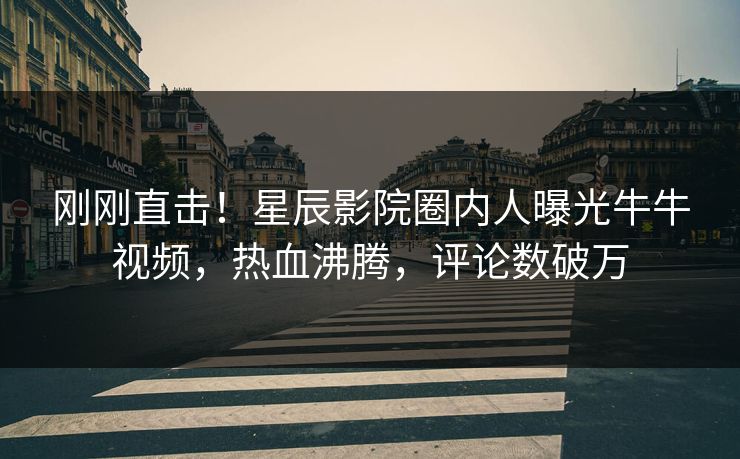 刚刚直击！星辰影院圈内人曝光牛牛视频，热血沸腾，评论数破万