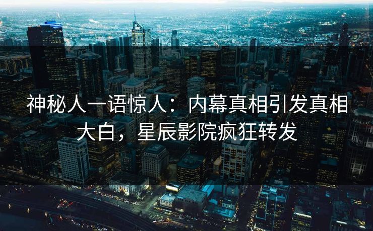 神秘人一语惊人：内幕真相引发真相大白，星辰影院疯狂转发