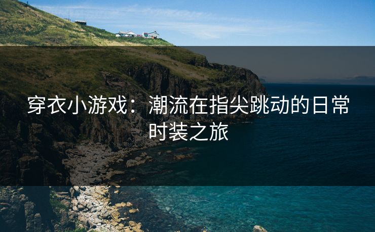 穿衣小游戏：潮流在指尖跳动的日常时装之旅