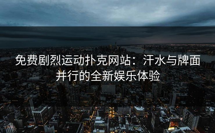 免费剧烈运动扑克网站：汗水与牌面并行的全新娱乐体验