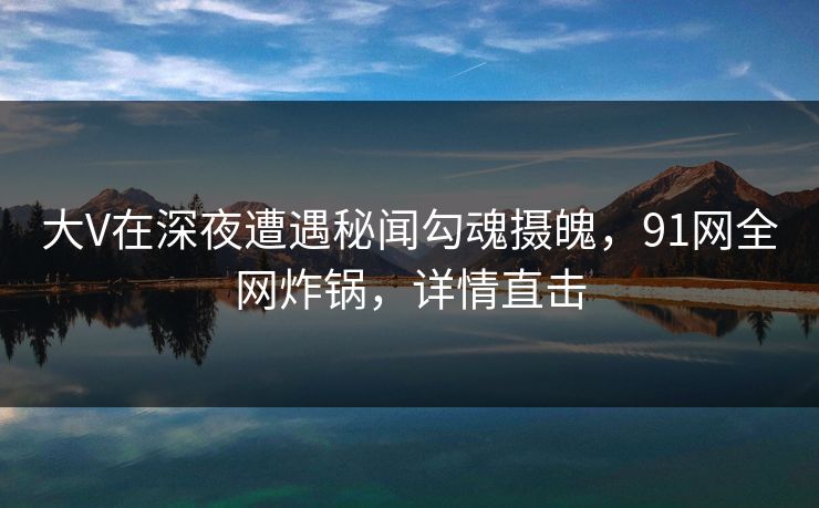 大V在深夜遭遇秘闻勾魂摄魄，91网全网炸锅，详情直击
