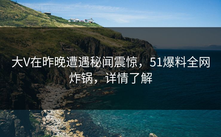 大V在昨晚遭遇秘闻震惊，51爆料全网炸锅，详情了解