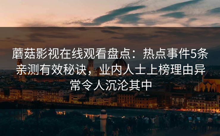 蘑菇影视在线观看盘点：热点事件5条亲测有效秘诀，业内人士上榜理由异常令人沉沦其中