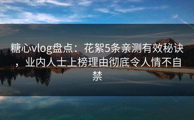 糖心vlog盘点:花絮5条亲测有效秘诀,业内人士上榜理由彻底令人情不自禁