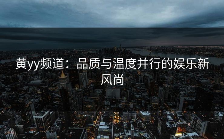 黄yy频道：品质与温度并行的娱乐新风尚