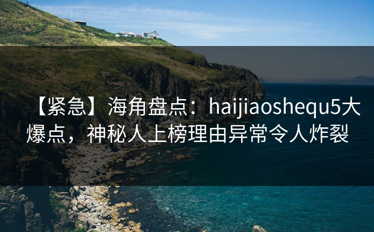 【紧急】海角盘点：haijiaoshequ5大爆点，神秘人上榜理由异常令人炸裂