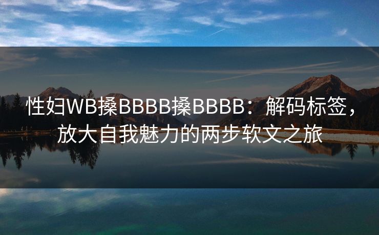 性妇WB搡BBBB搡BBBB：解码标签，放大自我魅力的两步软文之旅