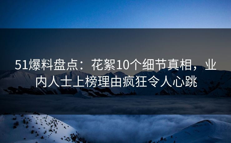51爆料盘点：花絮10个细节真相，业内人士上榜理由疯狂令人心跳