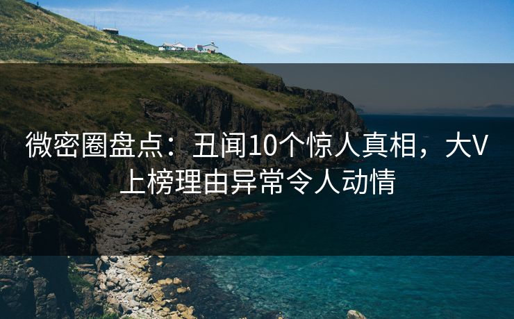 微密圈盘点：丑闻10个惊人真相，大V上榜理由异常令人动情