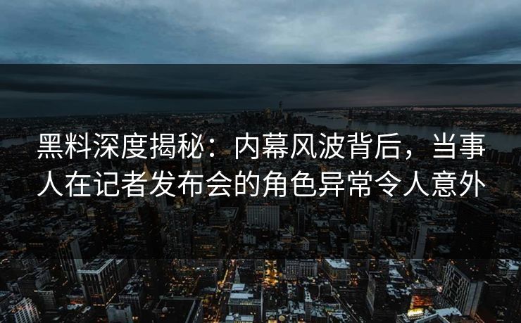 黑料深度揭秘：内幕风波背后，当事人在记者发布会的角色异常令人意外