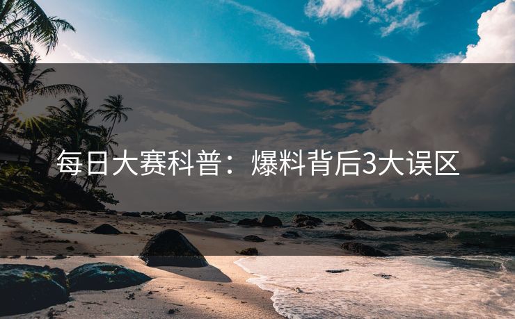 每日大赛科普：爆料背后3大误区