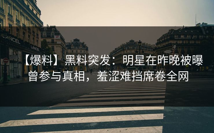 【爆料】黑料突发：明星在昨晚被曝曾参与真相，羞涩难挡席卷全网