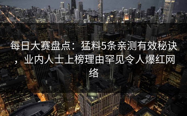 每日大赛盘点：猛料5条亲测有效秘诀，业内人士上榜理由罕见令人爆红网络