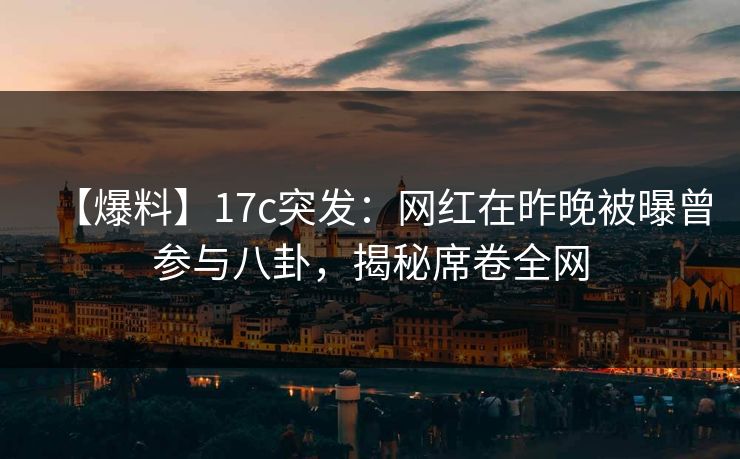 【爆料】17c突发：网红在昨晚被曝曾参与八卦，揭秘席卷全网