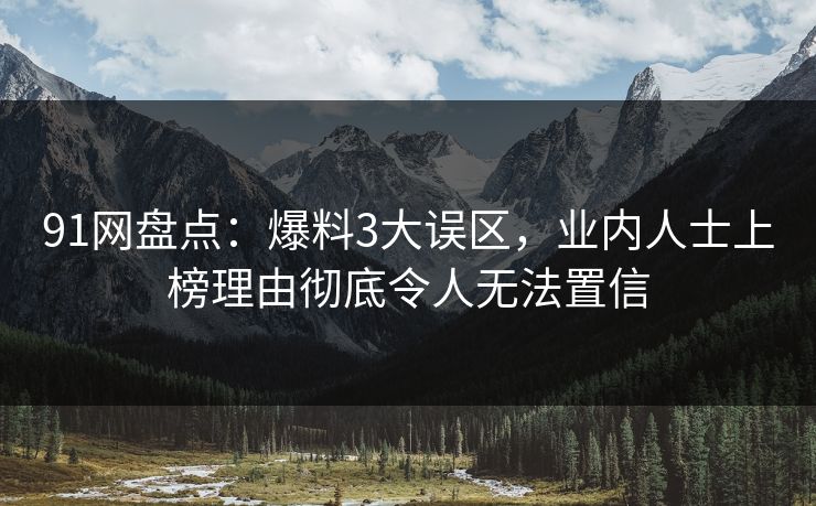 91网盘点：爆料3大误区，业内人士上榜理由彻底令人无法置信