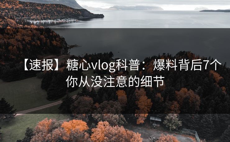 【速报】糖心vlog科普：爆料背后7个你从没注意的细节