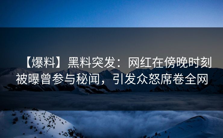 【爆料】黑料突发：网红在傍晚时刻被曝曾参与秘闻，引发众怒席卷全网