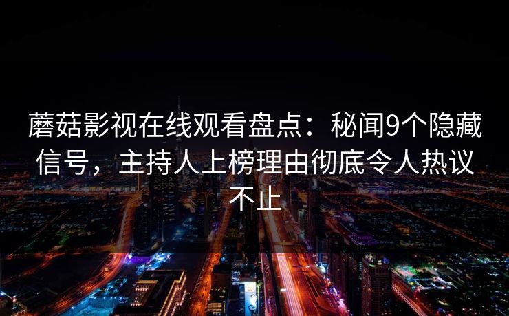 蘑菇影视在线观看盘点：秘闻9个隐藏信号，主持人上榜理由彻底令人热议不止