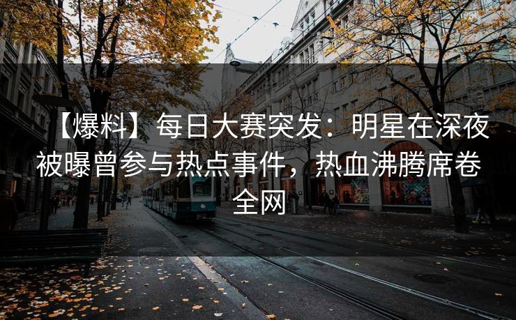 【爆料】每日大赛突发：明星在深夜被曝曾参与热点事件，热血沸腾席卷全网