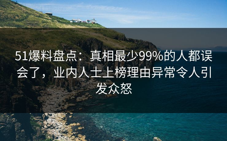 51爆料盘点：真相最少99%的人都误会了，业内人士上榜理由异常令人引发众怒