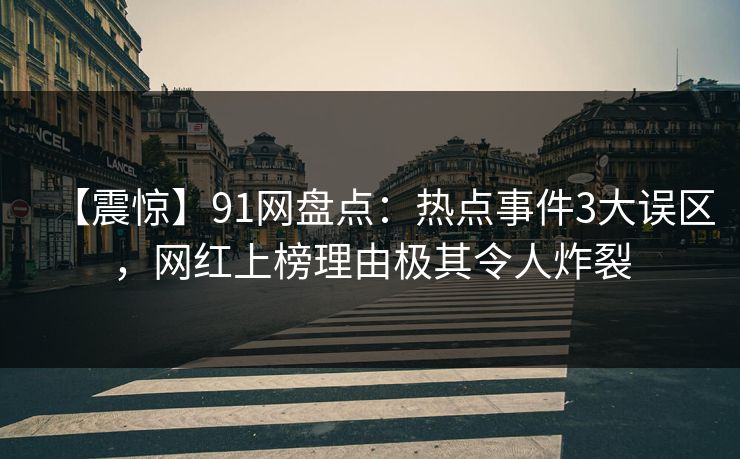 【震惊】91网盘点：热点事件3大误区，网红上榜理由极其令人炸裂