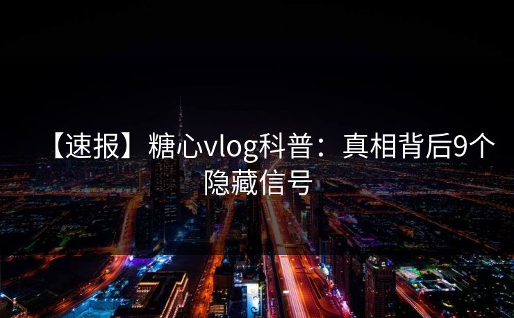 【速报】糖心vlog科普：真相背后9个隐藏信号