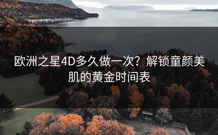 欧洲之星4D多久做一次？解锁童颜美肌的黄金时间表
