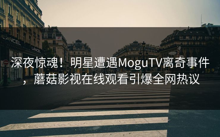 深夜惊魂！明星遭遇MoguTV离奇事件，蘑菇影视在线观看引爆全网热议