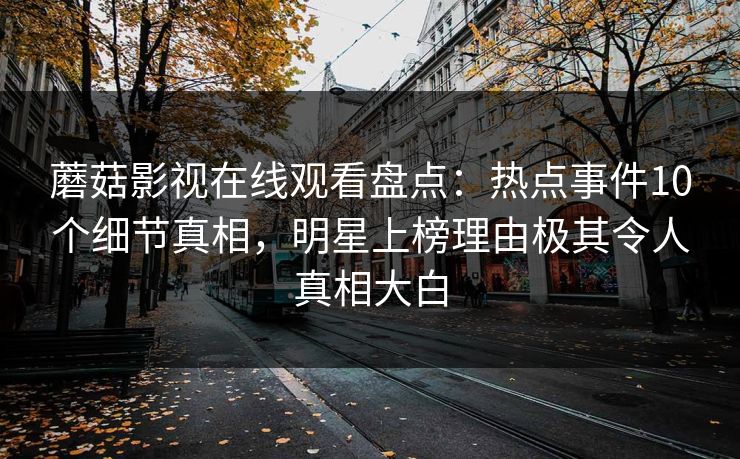 蘑菇影视在线观看盘点：热点事件10个细节真相，明星上榜理由极其令人真相大白