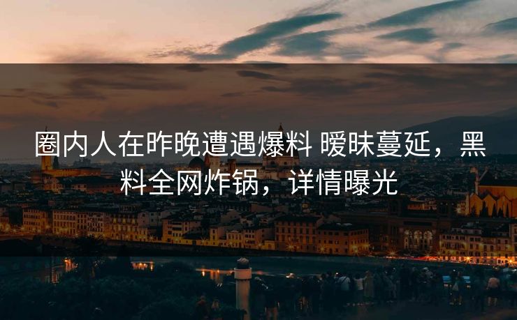 圈内人在昨晚遭遇爆料 暧昧蔓延,黑料全网炸锅,详情曝光 圈内人在昨晚遭遇爆料 暧昧蔓延,黑料全网炸锅,详情曝光