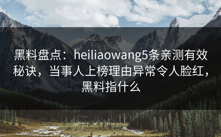 黑料盘点：heiliaowang5条亲测有效秘诀，当事人上榜理由异常令人脸红，黑料指什么