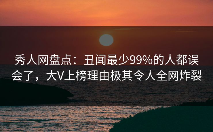 秀人网盘点：丑闻最少99%的人都误会了，大V上榜理由极其令人全网炸裂
