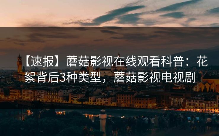 【速报】蘑菇影视在线观看科普：花絮背后3种类型，蘑菇影视电视剧