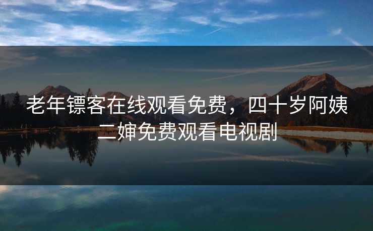 老年镖客在线观看免费，四十岁阿姨二婶免费观看电视剧
