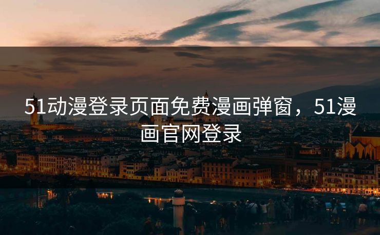 51动漫登录页面免费漫画弹窗，51漫画官网登录