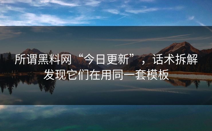 所谓黑料网“今日更新”，话术拆解发现它们在用同一套模板