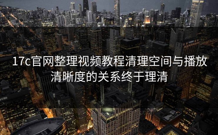 17c官网整理视频教程清理空间与播放清晰度的关系终于理清
