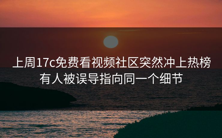 上周17c免费看视频社区突然冲上热榜有人被误导指向同一个细节 上周17c免费看视频社区突然冲上热榜有人被误导指向同一个细节