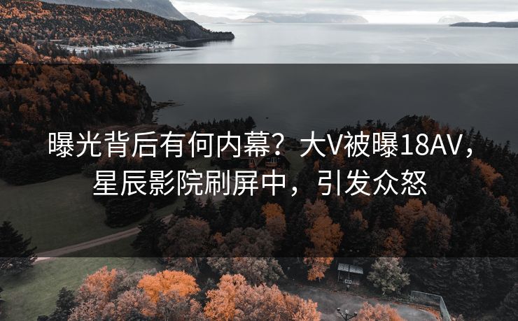 曝光背后有何内幕？大V被曝18AV，星辰影院刷屏中，引发众怒