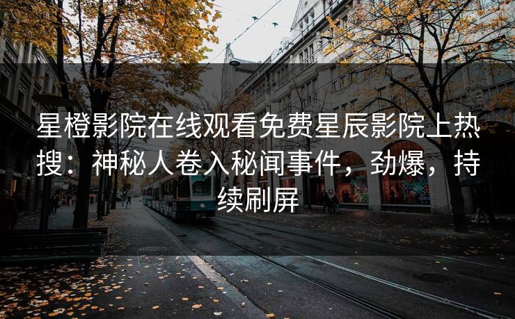 星橙影院在线观看免费星辰影院上热搜：神秘人卷入秘闻事件，劲爆，持续刷屏