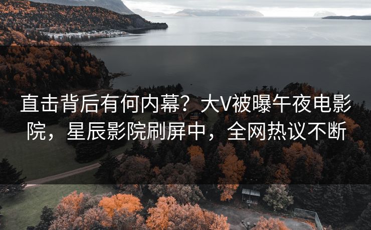 直击背后有何内幕？大V被曝午夜电影院，星辰影院刷屏中，全网热议不断