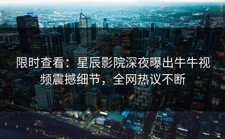 限时查看：星辰影院深夜曝出牛牛视频震撼细节，全网热议不断