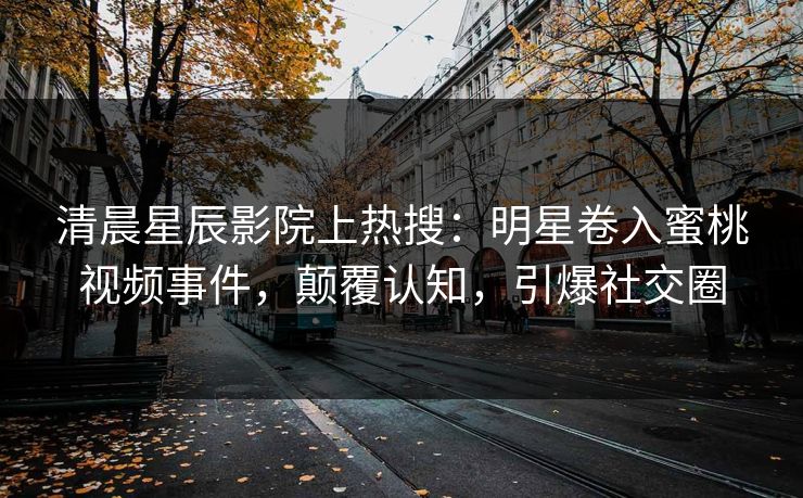 清晨星辰影院上热搜：明星卷入蜜桃视频事件，颠覆认知，引爆社交圈