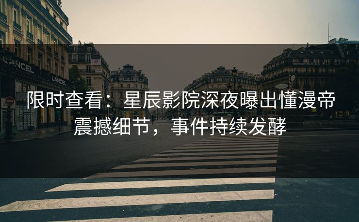 限时查看:星辰影院深夜曝出懂漫帝震撼细节,事件持续发酵