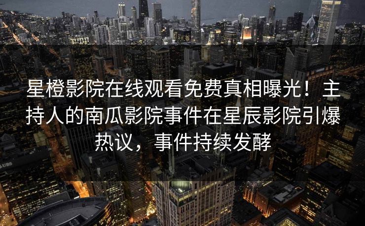 星橙影院在线观看免费真相曝光！主持人的南瓜影院事件在星辰影院引爆热议，事件持续发酵